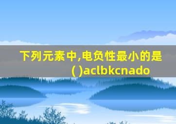 下列元素中,电负性最小的是( )aclbkcnado